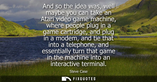 Small: And so the idea was, well maybe you can take an Atari video game machine, where people plug in a game c