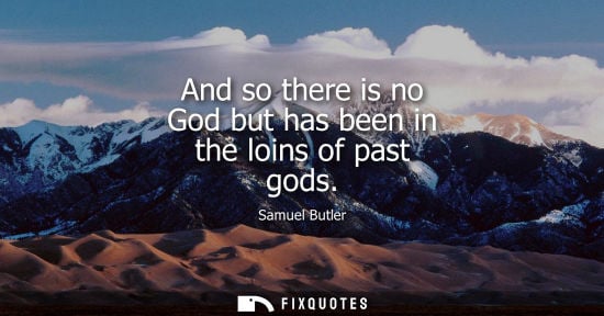 Small: And so there is no God but has been in the loins of past gods