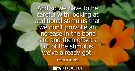 Small: And so we have to be careful with looking at additional stimulus that we dont provoke an increase in th