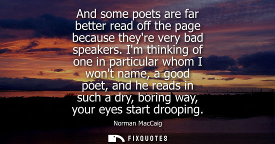Small: And some poets are far better read off the page because theyre very bad speakers. Im thinking of one in