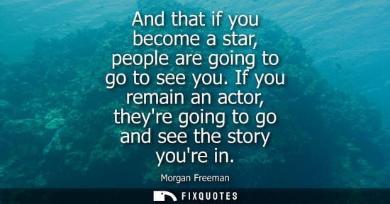 Small: And that if you become a star, people are going to go to see you. If you remain an actor, theyre going 