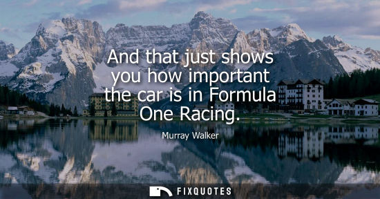 Small: And that just shows you how important the car is in Formula One Racing