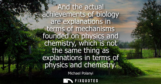 Small: And the actual achievements of biology are explanations in terms of mechanisms founded on physics and chemistr