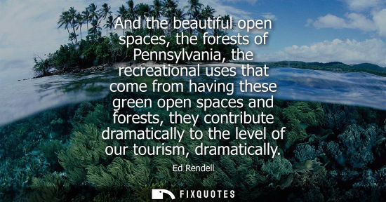 Small: And the beautiful open spaces, the forests of Pennsylvania, the recreational uses that come from having