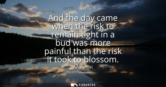 Small: And the day came when the risk to remain tight in a bud was more painful than the risk it took to blossom