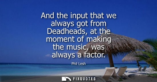 Small: And the input that we always got from Deadheads, at the moment of making the music, was always a factor