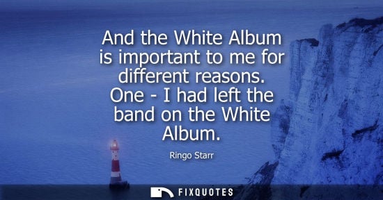 Small: And the White Album is important to me for different reasons. One - I had left the band on the White Al