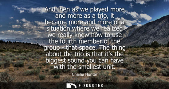 Small: And then as we played more and more as a trio, it became more and more of a situation where we realized