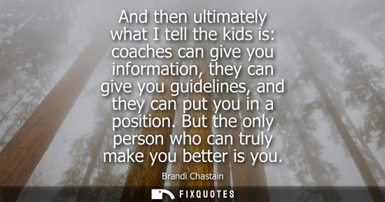 Small: And then ultimately what I tell the kids is: coaches can give you information, they can give you guidel