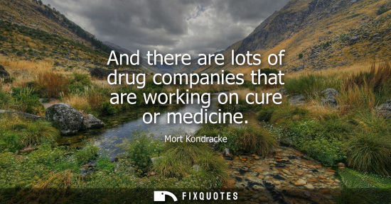 Small: And there are lots of drug companies that are working on cure or medicine