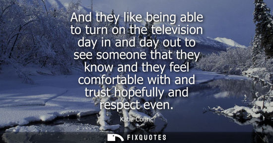 Small: And they like being able to turn on the television day in and day out to see someone that they know and