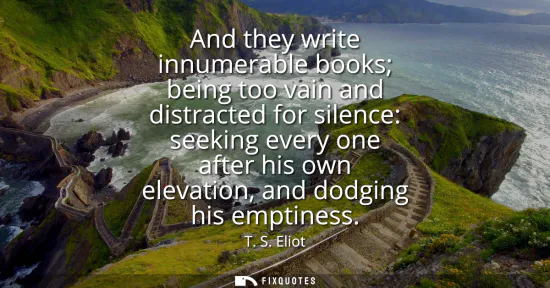 Small: And they write innumerable books being too vain and distracted for silence: seeking every one after his own el