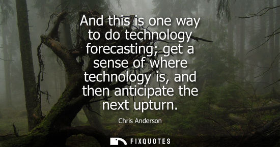 Small: And this is one way to do technology forecasting get a sense of where technology is, and then anticipat