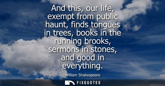 Small: And this, our life, exempt from public haunt, finds tongues in trees, books in the running brooks, sermons in 