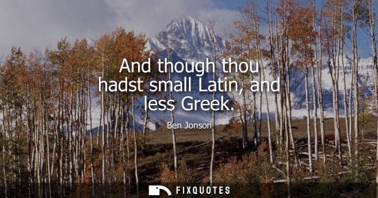 Small: And though thou hadst small Latin, and less Greek - Ben Jonson