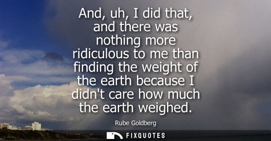 Small: And, uh, I did that, and there was nothing more ridiculous to me than finding the weight of the earth b