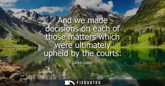 Small: And we made decisions on each of those matters which were ultimately upheld by the courts