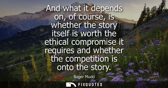Small: And what it depends on, of course, is whether the story itself is worth the ethical compromise it requi