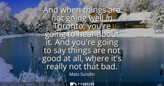 Small: And when things are not going well in Toronto, youre going to hear about it. And youre going to say things are