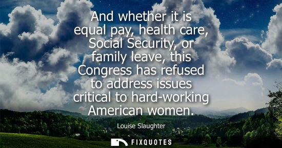 Small: And whether it is equal pay, health care, Social Security, or family leave, this Congress has refused t