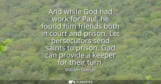 Small: And while God had work for Paul, he found him friends both in court and prison. Let persecutors send saints to