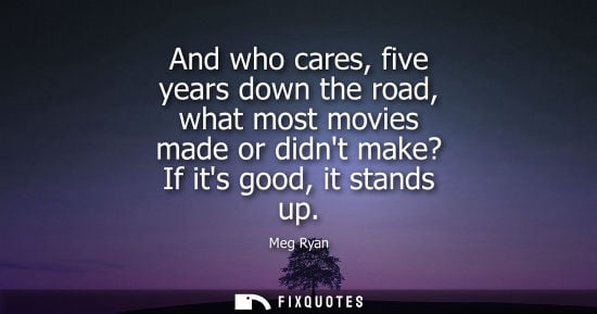 Small: And who cares, five years down the road, what most movies made or didnt make? If its good, it stands up