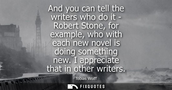 Small: And you can tell the writers who do it - Robert Stone, for example, who with each new novel is doing so