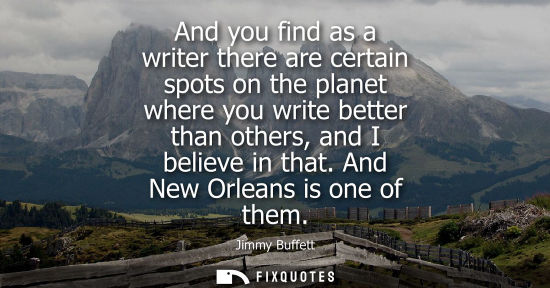 Small: And you find as a writer there are certain spots on the planet where you write better than others, and 