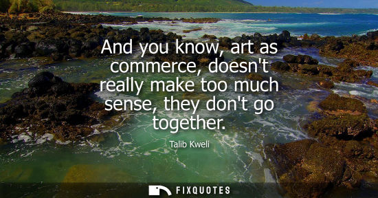 Small: And you know, art as commerce, doesnt really make too much sense, they dont go together