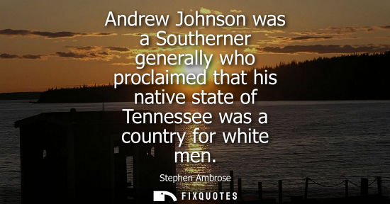 Small: Andrew Johnson was a Southerner generally who proclaimed that his native state of Tennessee was a count