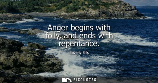 Small: Anger begins with folly, and ends with repentance - Beverly Sills
