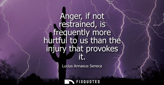 Small: Anger, if not restrained, is frequently more hurtful to us than the injury that provokes it