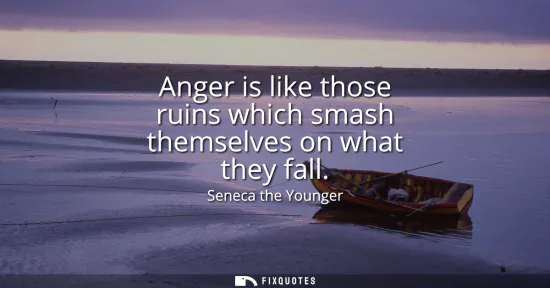 Small: Anger is like those ruins which smash themselves on what they fall
