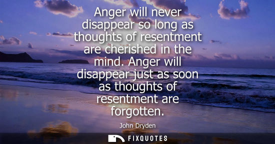 Small: Anger will never disappear so long as thoughts of resentment are cherished in the mind. Anger will disa