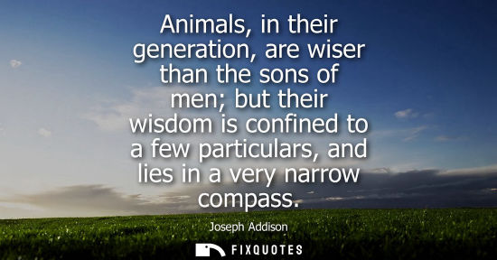 Small: Animals, in their generation, are wiser than the sons of men but their wisdom is confined to a few part