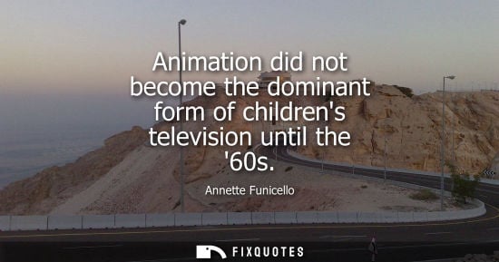 Small: Animation did not become the dominant form of childrens television until the 60s