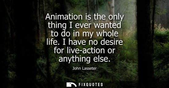 Small: Animation is the only thing I ever wanted to do in my whole life. I have no desire for live-action or a
