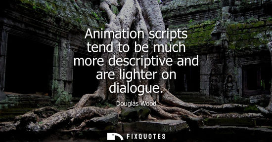 Small: Animation scripts tend to be much more descriptive and are lighter on dialogue
