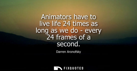 Small: Animators have to live life 24 times as long as we do - every 24 frames of a second