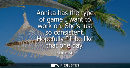Small: Annika has the type of game I want to work on. Shes just so consistent. Hopefully Ill be like that one 