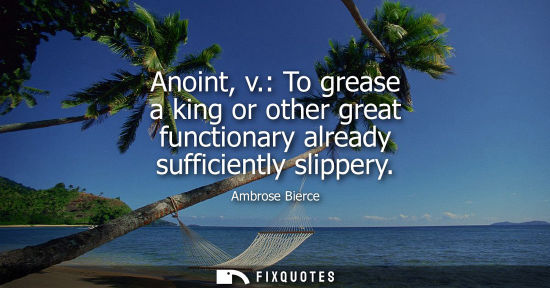 Small: Anoint, v.: To grease a king or other great functionary already sufficiently slippery