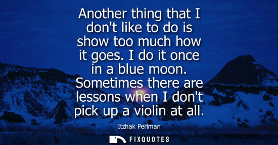 Small: Another thing that I dont like to do is show too much how it goes. I do it once in a blue moon.