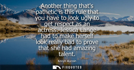 Small: Another thing thats pathetic is this rule that you have to look ugly to get respect as an actress.