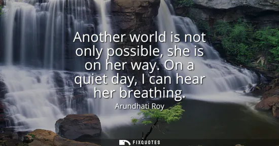 Small: Another world is not only possible, she is on her way. On a quiet day, I can hear her breathing
