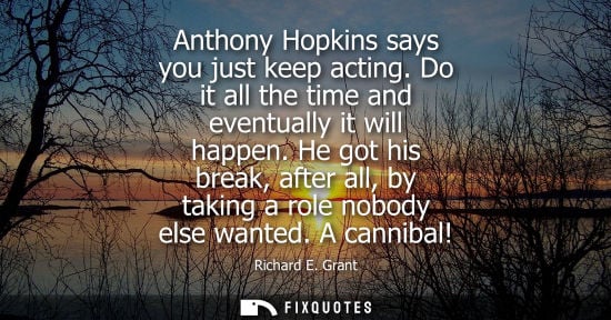 Small: Anthony Hopkins says you just keep acting. Do it all the time and eventually it will happen. He got his