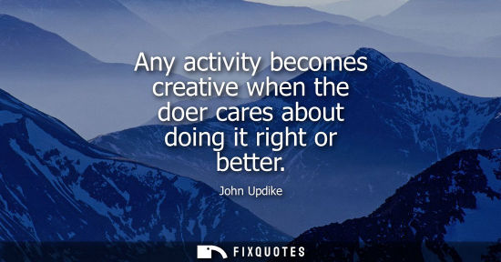 Small: Any activity becomes creative when the doer cares about doing it right or better