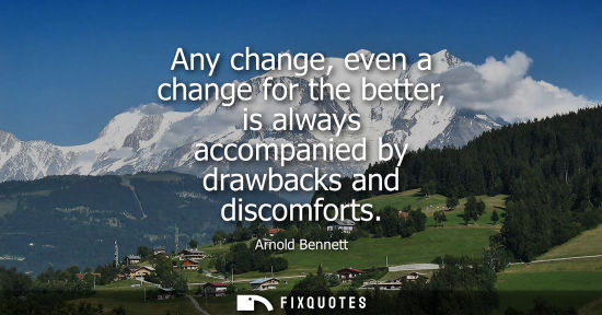Small: Any change, even a change for the better, is always accompanied by drawbacks and discomforts
