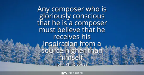 Small: Any composer who is gloriously conscious that he is a composer must believe that he receives his inspiration f