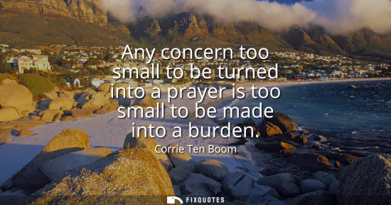 Small: Any concern too small to be turned into a prayer is too small to be made into a burden