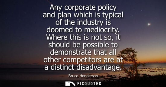 Small: Any corporate policy and plan which is typical of the industry is doomed to mediocrity. Where this is n